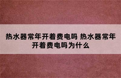 热水器常年开着费电吗 热水器常年开着费电吗为什么